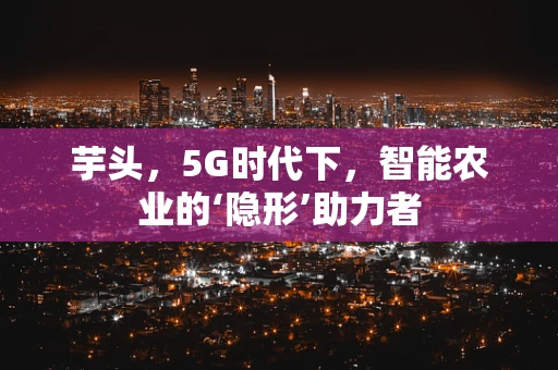 芋头，5G时代下，智能农业的‘隐形’助力者
