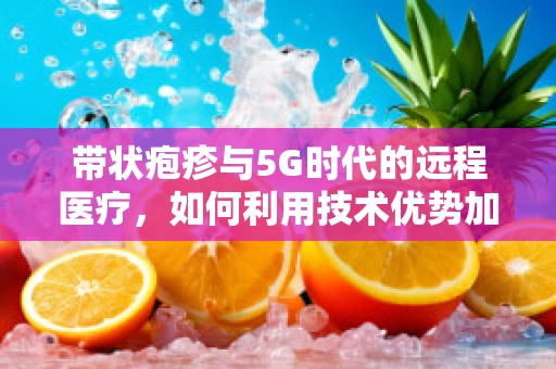 带状疱疹与5G时代的远程医疗，如何利用技术优势加速患者康复？