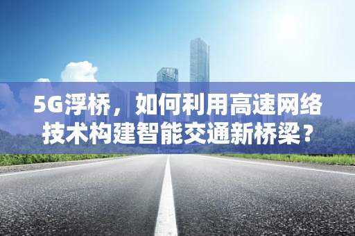 5G浮桥，如何利用高速网络技术构建智能交通新桥梁？