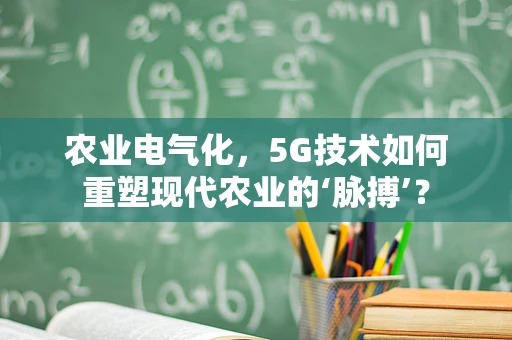 农业电气化，5G技术如何重塑现代农业的‘脉搏’？
