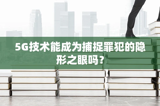 5G技术能成为捕捉罪犯的隐形之眼吗？