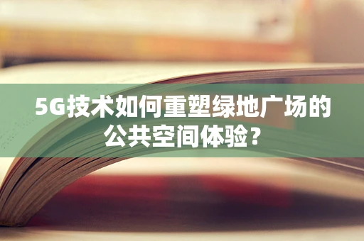5G技术如何重塑绿地广场的公共空间体验？