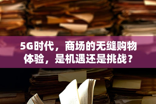 5G时代，商场的无缝购物体验，是机遇还是挑战？