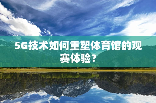 5G技术如何重塑体育馆的观赛体验？