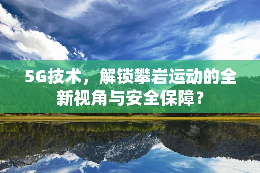 5G技术，解锁攀岩运动的全新视角与安全保障？