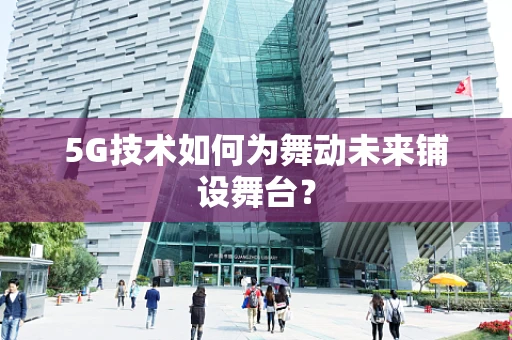 5G技术如何为舞动未来铺设舞台？