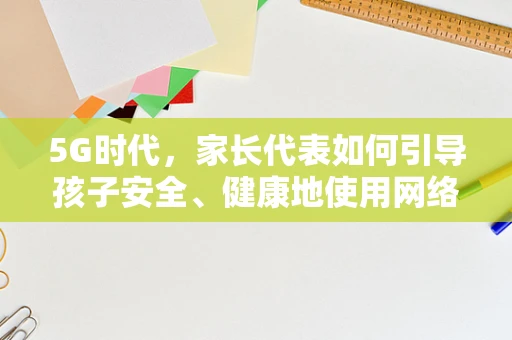 5G时代，家长代表如何引导孩子安全、健康地使用网络？