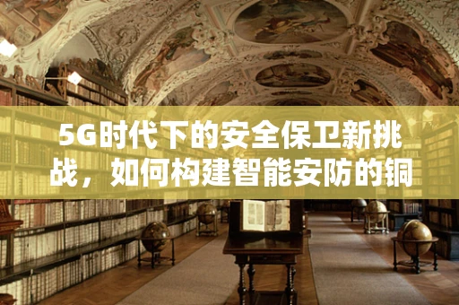 5G时代下的安全保卫新挑战，如何构建智能安防的铜墙铁壁？