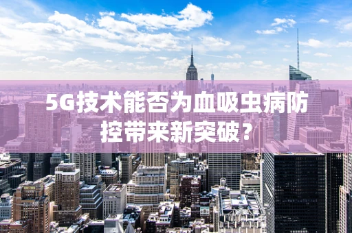 5G技术能否为血吸虫病防控带来新突破？