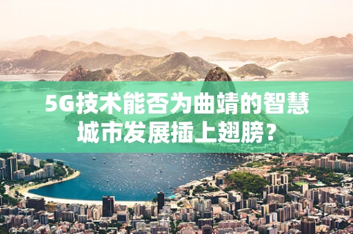 5G技术能否为曲靖的智慧城市发展插上翅膀？