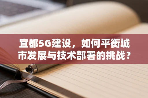 宜都5G建设，如何平衡城市发展与技术部署的挑战？