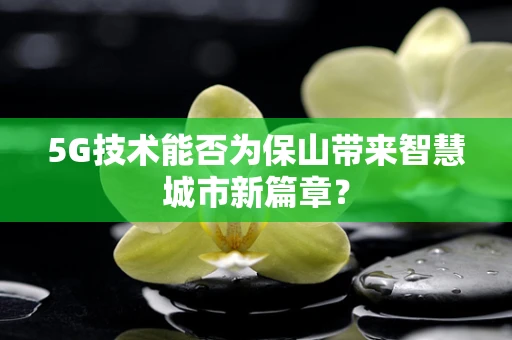 5G技术能否为保山带来智慧城市新篇章？