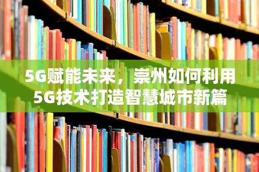5G赋能未来，崇州如何利用5G技术打造智慧城市新篇章？