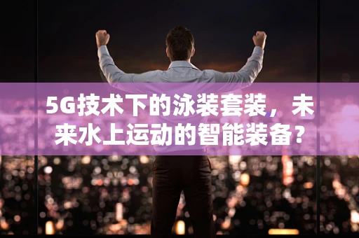 5G技术下的泳装套装，未来水上运动的智能装备？