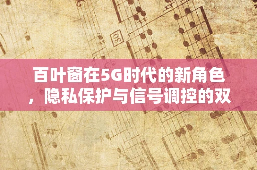 百叶窗在5G时代的新角色，隐私保护与信号调控的双重挑战？