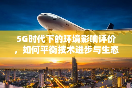 5G时代下的环境影响评价，如何平衡技术进步与生态保护？