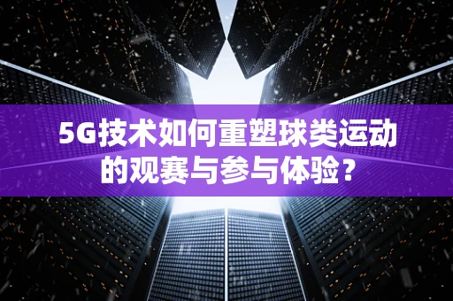 5G技术如何重塑球类运动的观赛与参与体验？