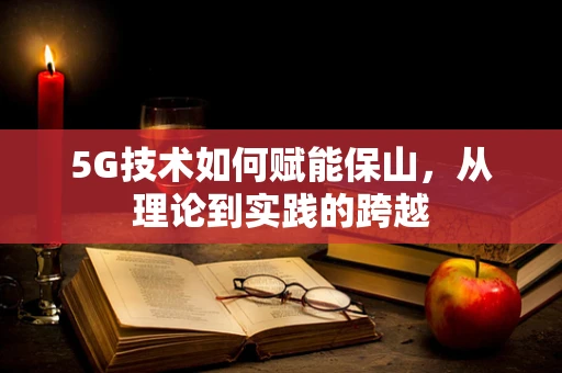5G技术如何赋能保山，从理论到实践的跨越