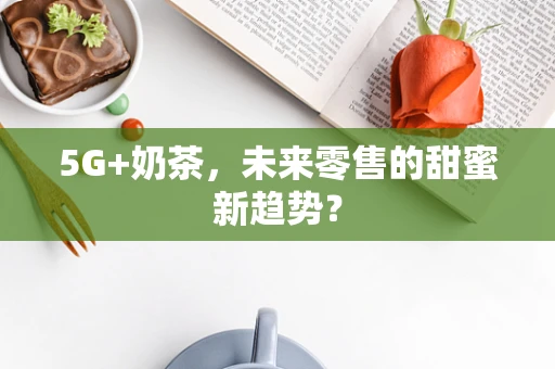 5G+奶茶，未来零售的甜蜜新趋势？