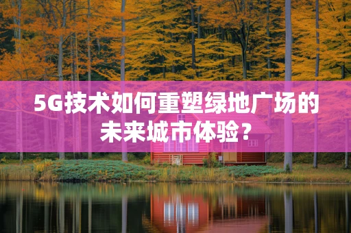 5G技术如何重塑绿地广场的未来城市体验？