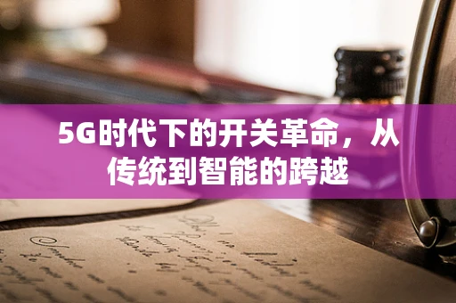 5G时代下的开关革命，从传统到智能的跨越