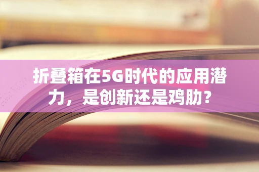 折叠箱在5G时代的应用潜力，是创新还是鸡肋？