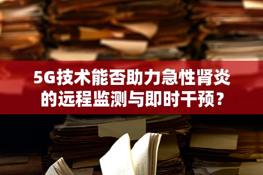 5G技术能否助力急性肾炎的远程监测与即时干预？