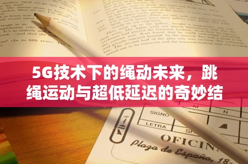 5G技术下的绳动未来，跳绳运动与超低延迟的奇妙结合