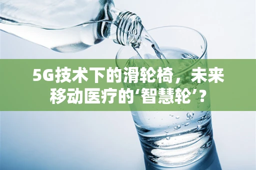 5G技术下的滑轮椅，未来移动医疗的‘智慧轮’？