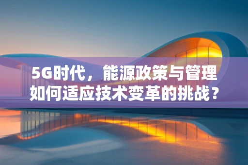 5G时代，能源政策与管理如何适应技术变革的挑战？