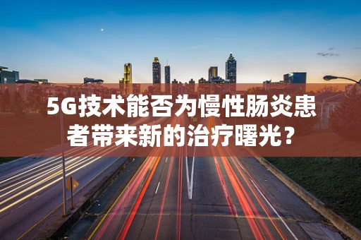5G技术能否为慢性肠炎患者带来新的治疗曙光？