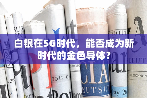 白银在5G时代，能否成为新时代的金色导体？