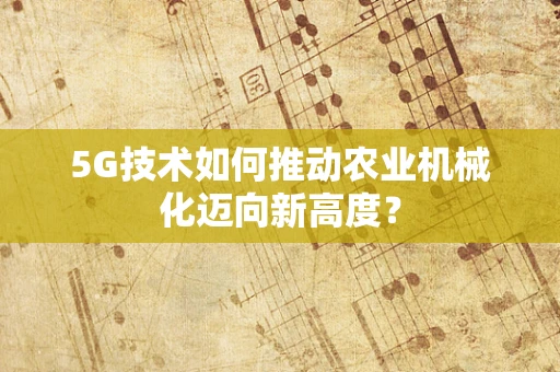 5G技术如何推动农业机械化迈向新高度？