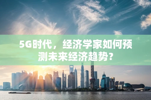 5G时代，经济学家如何预测未来经济趋势？