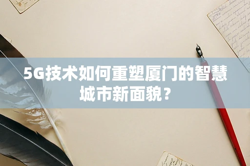 5G技术如何重塑厦门的智慧城市新面貌？