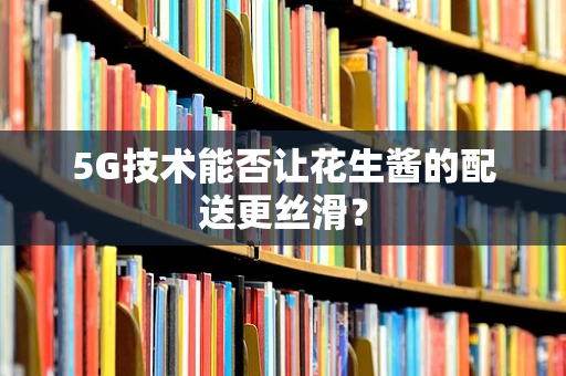 5G技术能否让花生酱的配送更丝滑？