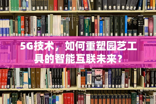 5G技术，如何重塑园艺工具的智能互联未来？