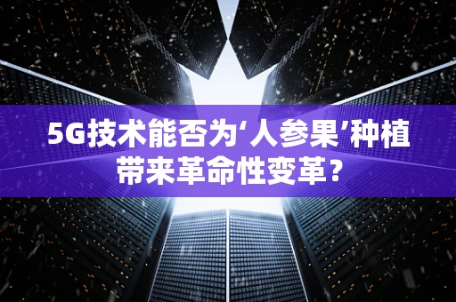 5G技术能否为‘人参果’种植带来革命性变革？