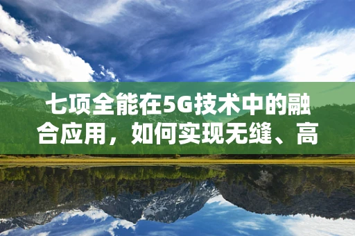 七项全能在5G技术中的融合应用，如何实现无缝、高效、智能的通信体验？