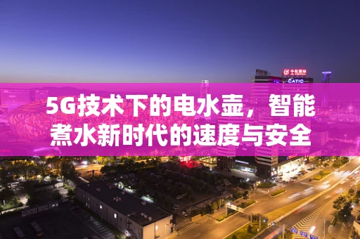 5G技术下的电水壶，智能煮水新时代的速度与安全
