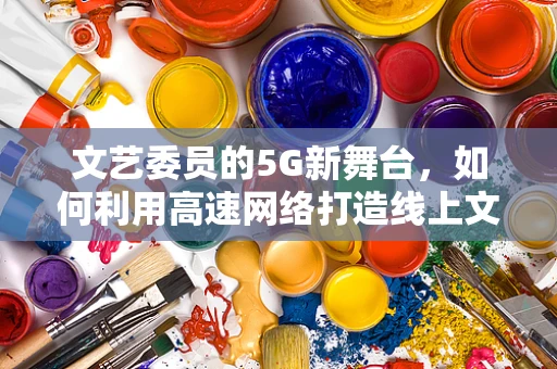 文艺委员的5G新舞台，如何利用高速网络打造线上文化盛宴？