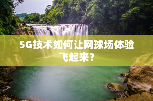 5G技术如何让网球场体验飞起来？