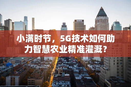 小满时节，5G技术如何助力智慧农业精准灌溉？