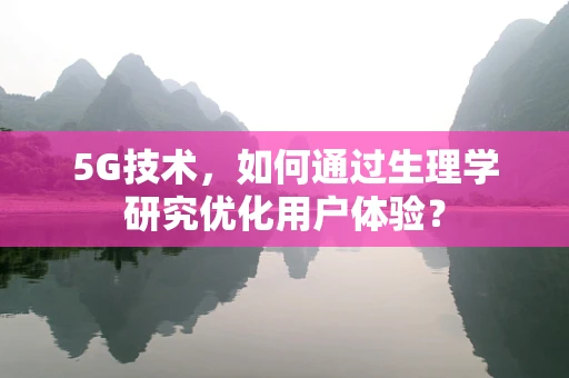 5G技术，如何通过生理学研究优化用户体验？