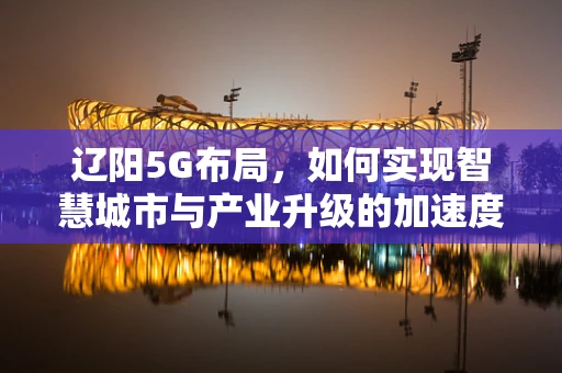 辽阳5G布局，如何实现智慧城市与产业升级的加速度？
