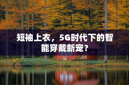 短袖上衣，5G时代下的智能穿戴新宠？