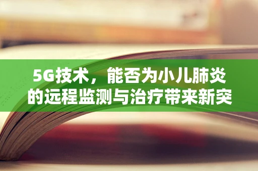 5G技术，能否为小儿肺炎的远程监测与治疗带来新突破？