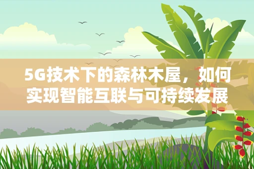5G技术下的森林木屋，如何实现智能互联与可持续发展？