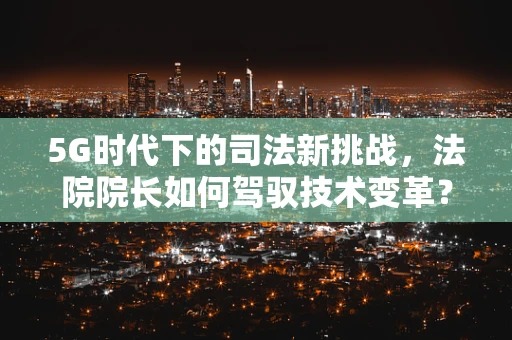 5G时代下的司法新挑战，法院院长如何驾驭技术变革？