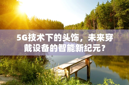 5G技术下的头饰，未来穿戴设备的智能新纪元？
